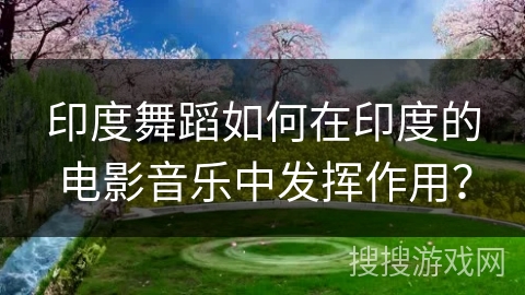 印度舞蹈如何在印度的电影音乐中发挥作用？