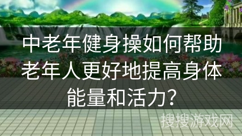 中老年健身操如何帮助老年人更好地提高身体能量和活力？