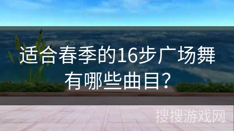 适合春季的16步广场舞有哪些曲目？