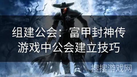 组建公会：富甲封神传游戏中公会建立技巧