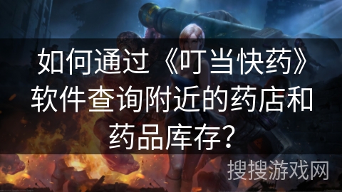 如何通过《叮当快药》软件查询附近的药店和药品库存？