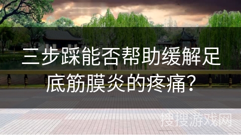 三步踩能否帮助缓解足底筋膜炎的疼痛？