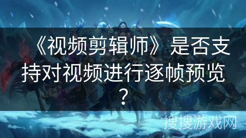 《视频剪辑师》是否支持对视频进行逐帧预览？