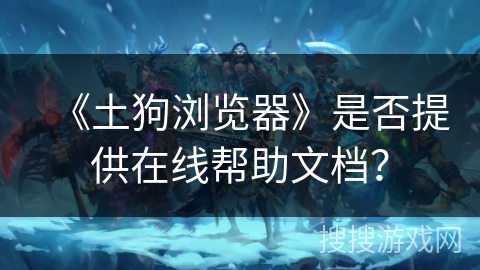 《土狗浏览器》是否提供在线帮助文档？