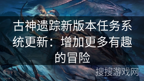 古神遗踪新版本任务系统更新:增加更多有趣的冒险 古神遗踪新版本任务系统更新:增加更多有趣的冒险
