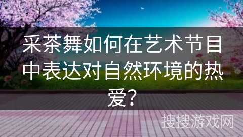 采茶舞如何在艺术节目中表达对自然环境的热爱？