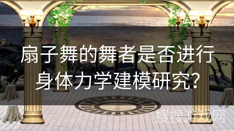 扇子舞的舞者是否进行身体力学建模研究？