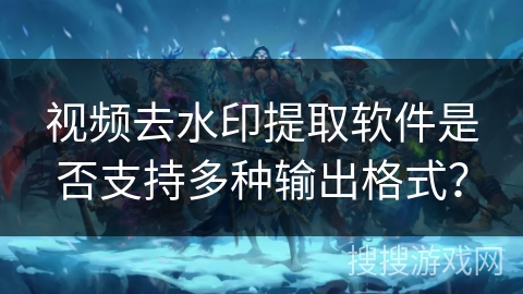 视频去水印提取软件是否支持多种输出格式? 视频去水印提取软件是否支持多种输出格式?