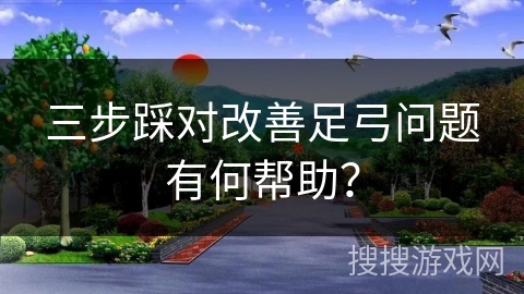 三步踩对改善足弓问题有何帮助？