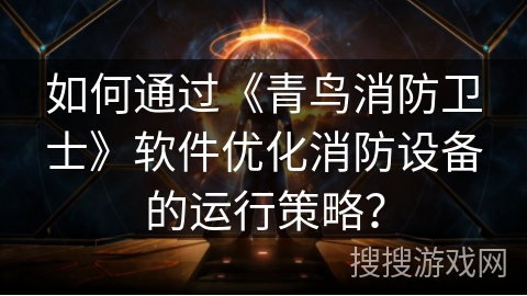 如何通过《青鸟消防卫士》软件优化消防设备的运行策略？