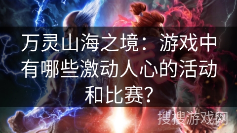 万灵山海之境：游戏中有哪些激动人心的活动和比赛？