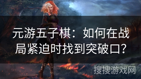元游五子棋：如何在战局紧迫时找到突破口？