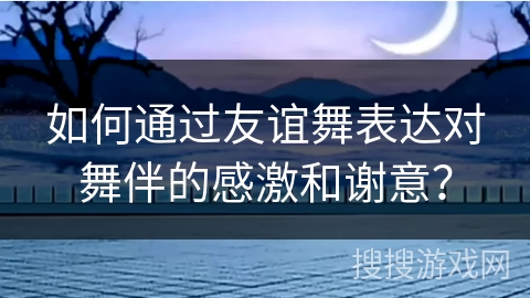 如何通过友谊舞表达对舞伴的感激和谢意？