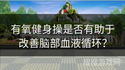 有氧健身操是否有助于改善脑部血液循环？