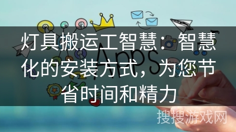 灯具搬运工智慧：智慧化的安装方式，为您节省时间和精力