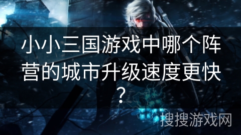 小小三国游戏中哪个阵营的城市升级速度更快? 小小三国游戏中哪个阵营的城市升级速度更快?
