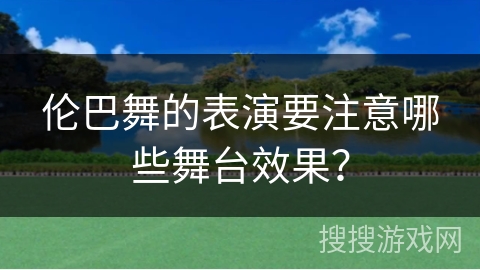 伦巴舞的表演要注意哪些舞台效果？