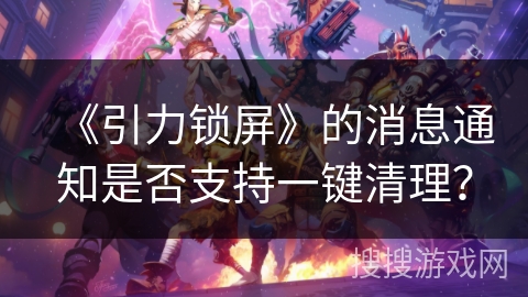 《引力锁屏》的消息通知是否支持一键清理？