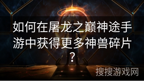 如何在屠龙之巅神途手游中获得更多神兽碎片？