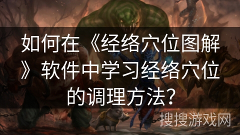 如何在《经络穴位图解》软件中学习经络穴位的调理方法？