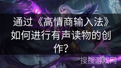 通过《高情商输入法》如何进行有声读物的创作？