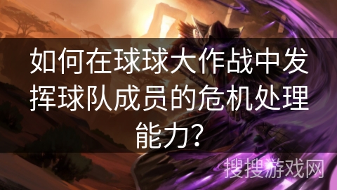 如何在球球大作战中发挥球队成员的危机处理能力？