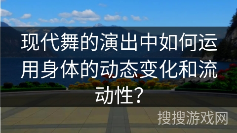 现代舞的演出中如何运用身体的动态变化和流动性？