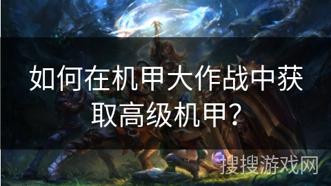 如何在机甲大作战中获取高级机甲? 如何在机甲大作战中获取高级机甲?