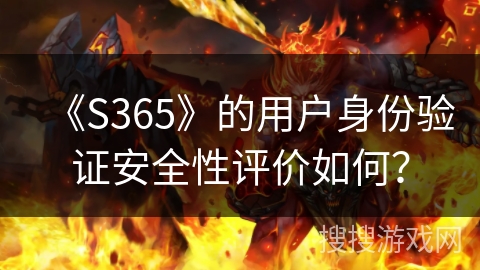 《S365》的用户身份验证安全性评价如何? 《S365》的用户身份验证安全性评价如何?