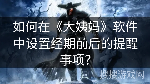 如何在《大姨妈》软件中设置经期前后的提醒事项？