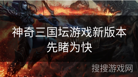 神奇三国坛游戏新版本先睹为快