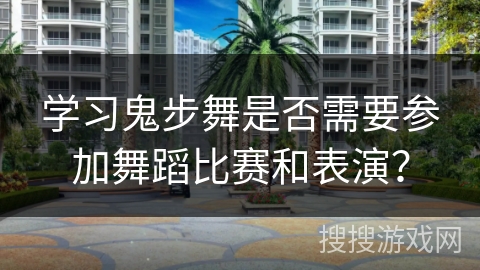 学习鬼步舞是否需要参加舞蹈比赛和表演？