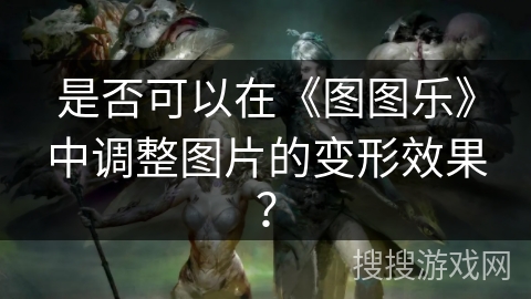 是否可以在《图图乐》中调整图片的变形效果? 是否可以在《图图乐》中调整图片的变形效果?