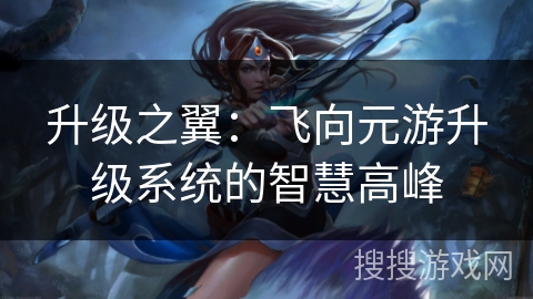 升级之翼：飞向元游升级系统的智慧高峰