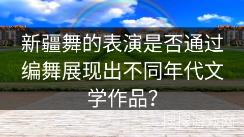 新疆舞的表演是否通过编舞展现出不同年代文学作品？