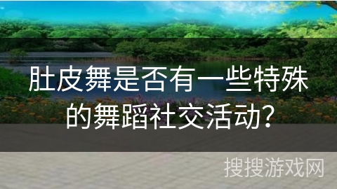肚皮舞是否有一些特殊的舞蹈社交活动？
