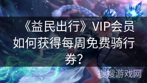 《益民出行》VIP会员如何获得每周免费骑行券？