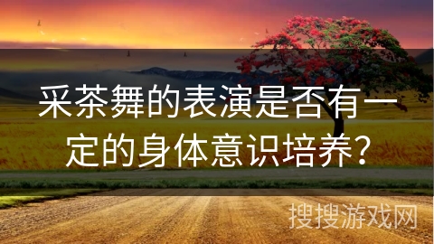 采茶舞的表演是否有一定的身体意识培养？