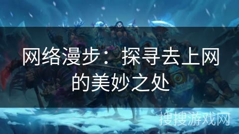 网络漫步：探寻去上网的美妙之处