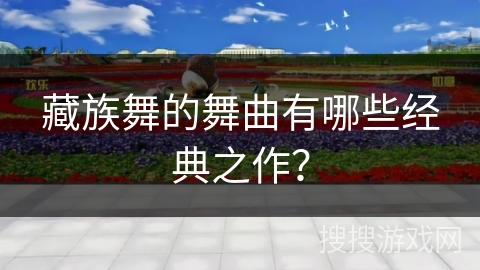 藏族舞的舞曲有哪些经典之作？