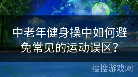 中老年健身操中如何避免常见的运动误区？