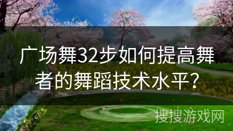 广场舞32步如何提高舞者的舞蹈技术水平？