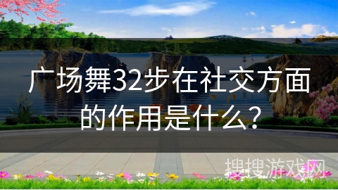广场舞32步在社交方面的作用是什么？