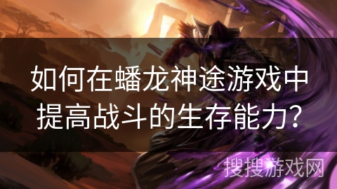 如何在蟠龙神途游戏中提高战斗的生存能力？