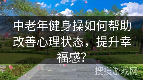 中老年健身操如何帮助改善心理状态，提升幸福感？