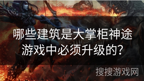 哪些建筑是大掌柜神途游戏中必须升级的？