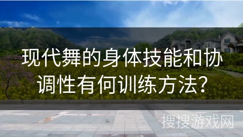 现代舞的身体技能和协调性有何训练方法？