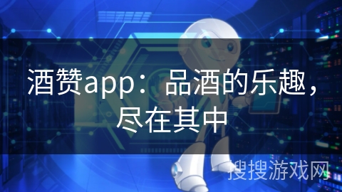 酒赞app：品酒的乐趣，尽在其中