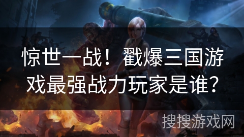 惊世一战！戳爆三国游戏最强战力玩家是谁？