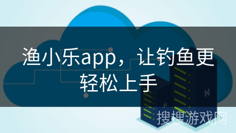 渔小乐app，让钓鱼更轻松上手